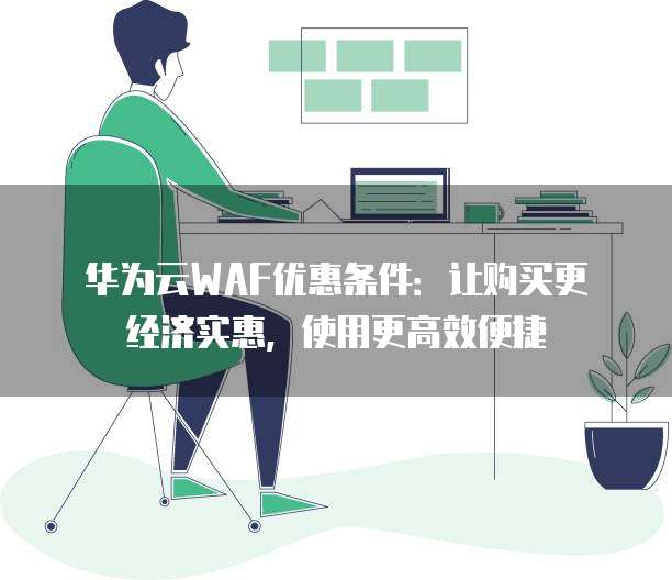 华为云WAF优惠条件:让购买更经济实惠,使用更高效便捷