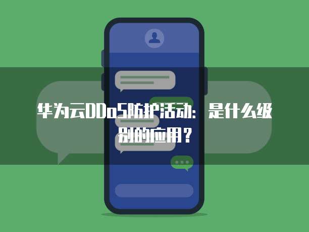 华为云DDoS防护活动:是什么级别的应用?