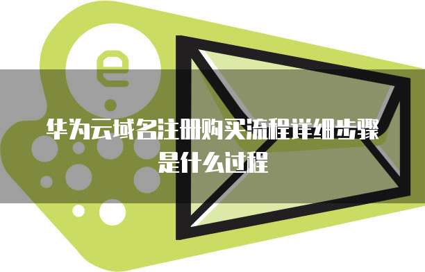 华为云域名注册购买流程详细步骤是什么过程