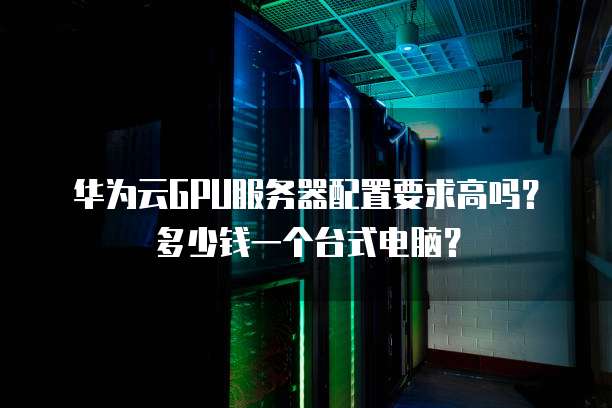 华为云GPU服务器配置要求高吗？多少钱一个台式电脑？