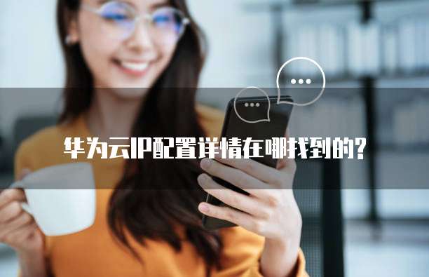 华为云IP配置详情在哪找到的?