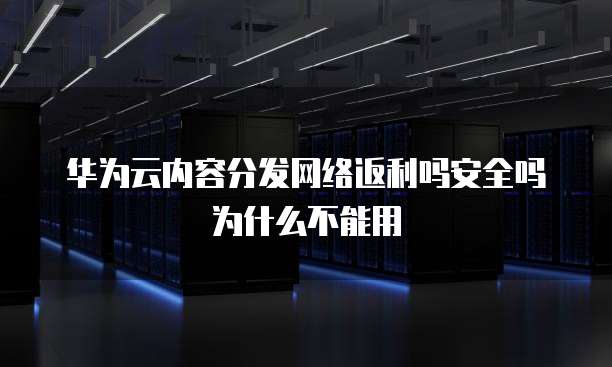 华为云内容分发网络返利吗安全吗为什么不能用