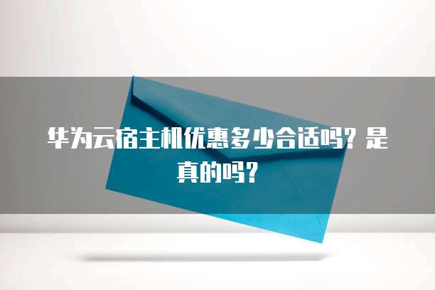 华为云宿主机优惠多少合适吗?是真的吗?