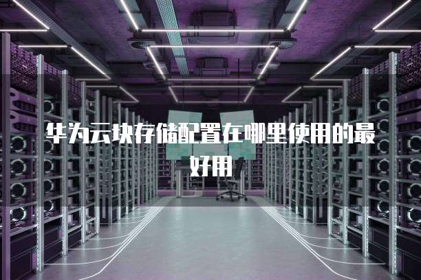 华为云块存储配置在哪里使用的最好用