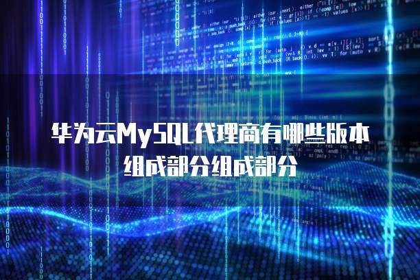 华为云MySQL代理商有哪些版本组成部分组成部分
