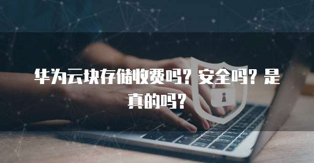 华为云块存储收费吗?安全吗?是真的吗?