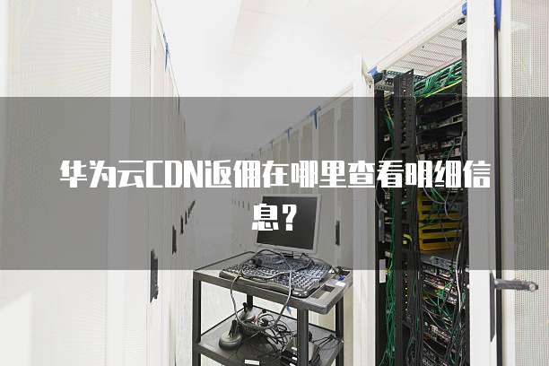 华为云CDN返佣在哪里查看明细信息?