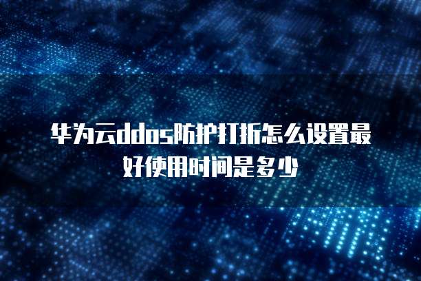 华为云ddos防护打折怎么设置最好使用时间是多少