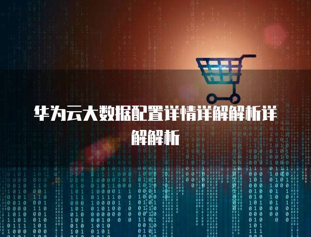 华为云大数据配置详情详解解析详解解析