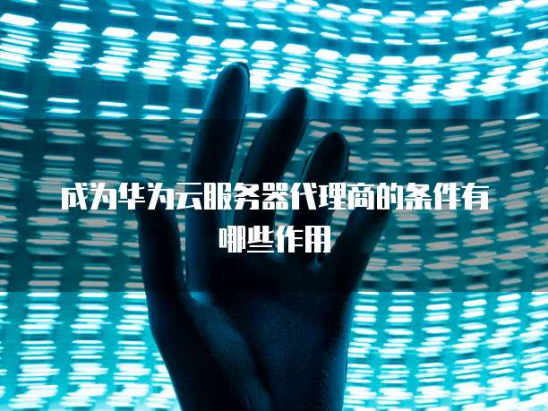 成为华为云服务器代理商的条件有哪些作用