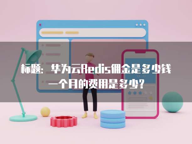 标题:华为云Redis佣金是多少钱一个月的费用是多少?