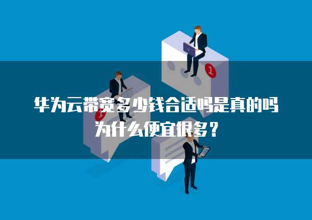 华为云带宽多少钱合适吗是真的吗为什么便宜很多?