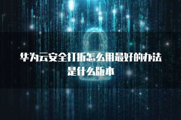 华为云安全打折怎么用最好的办法是什么版本