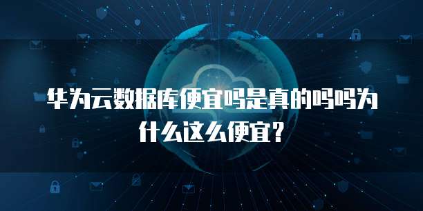 华为云数据库便宜吗是真的吗吗为什么这么便宜?