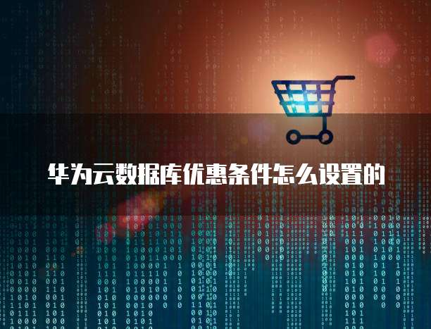 华为云数据库优惠条件怎么设置的