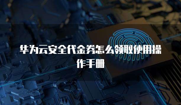 华为云安全代金券怎么领取使用操作手册