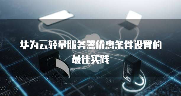 华为云轻量服务器优惠条件设置的最佳实践