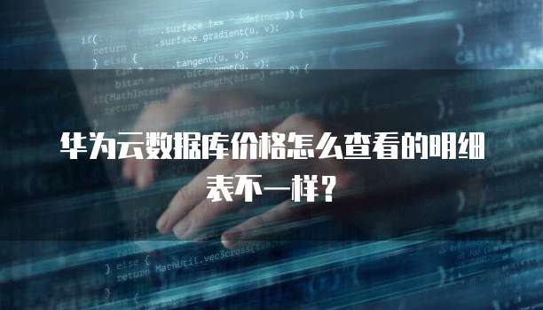 华为云数据库价格怎么查看的明细表不一样?