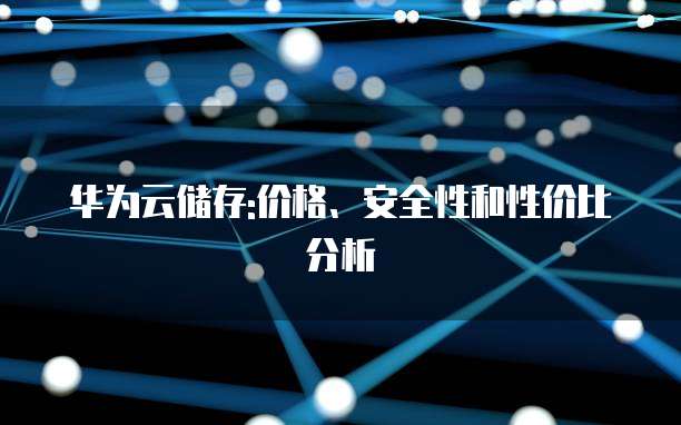 华为云储存:价格、安全性和性价比分析