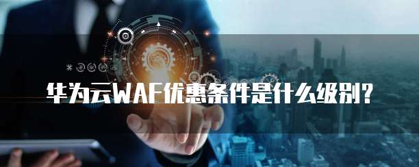 华为云WAF优惠条件是什么级别?