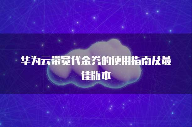 华为云带宽代金券的使用指南及最佳版本