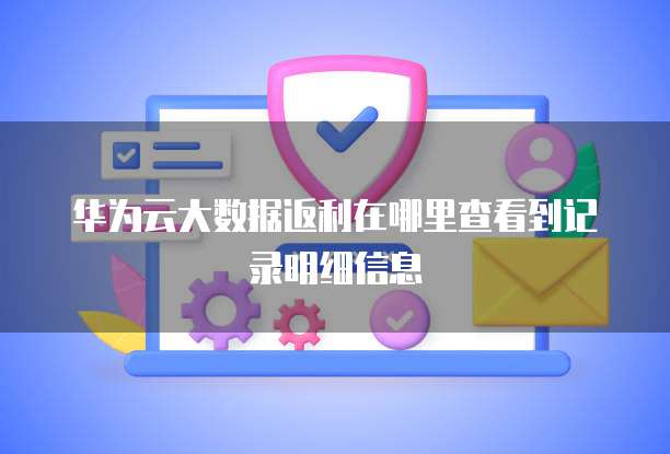 华为云大数据返利在哪里查看到记录明细信息