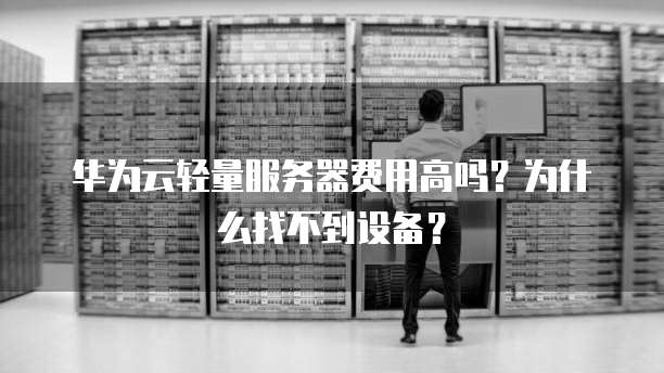 华为云轻量服务器费用高吗?为什么找不到设备?