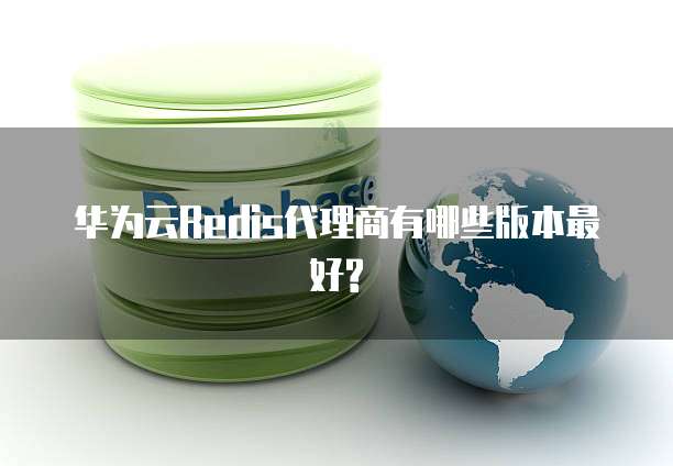 华为云Redis代理商有哪些版本最好?