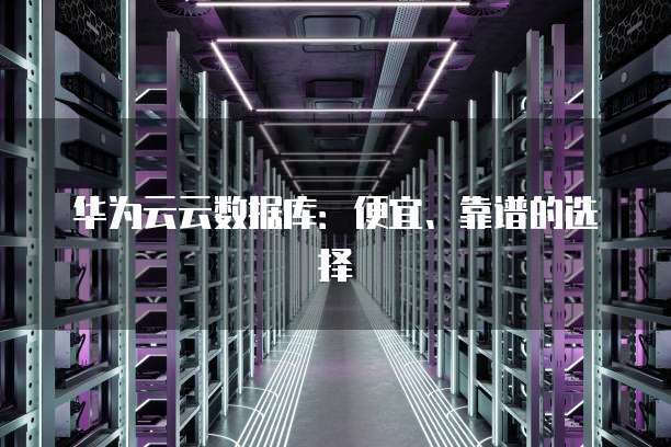 华为云云数据库:便宜、靠谱的选择