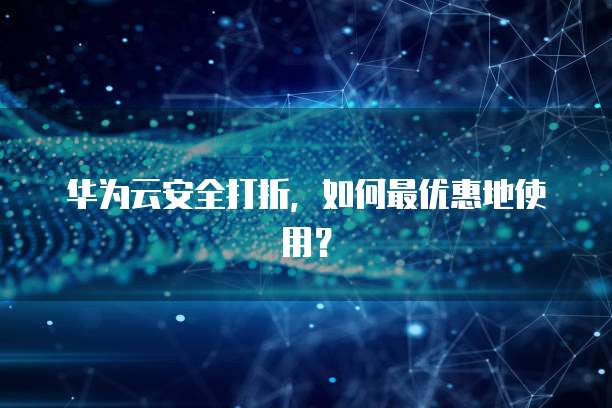 华为云安全打折,如何最优惠地使用?