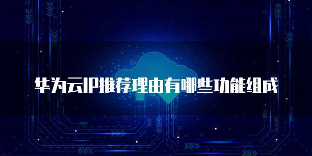 华为云IP推荐理由有哪些功能组成