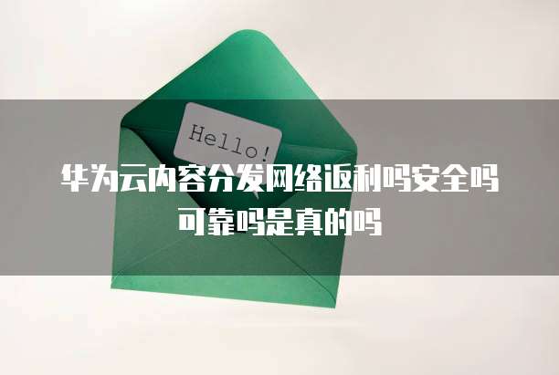 华为云内容分发网络返利吗安全吗可靠吗是真的吗
