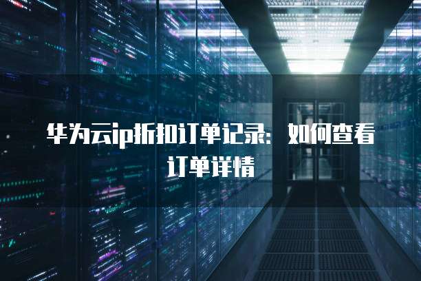 华为云ip折扣订单记录:如何查看订单详情