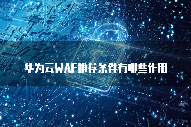 华为云WAF推荐条件有哪些作用
