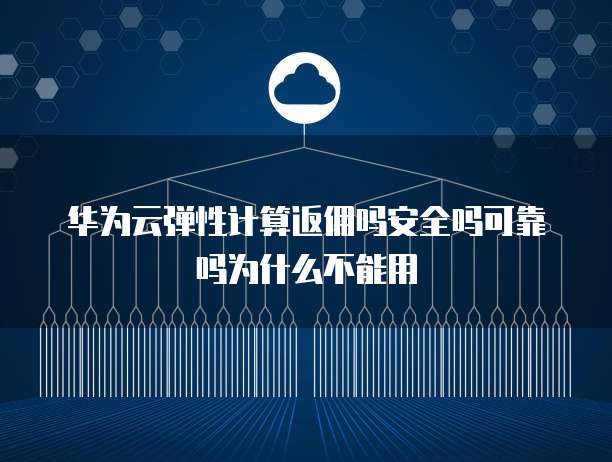 华为云弹性计算返佣吗安全吗可靠吗为什么不能用