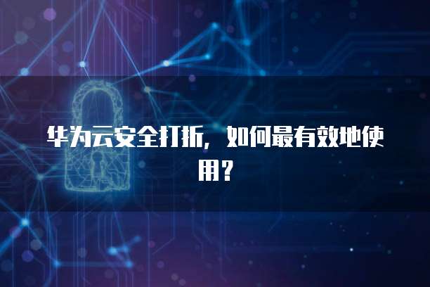 华为云安全打折,如何最有效地使用?