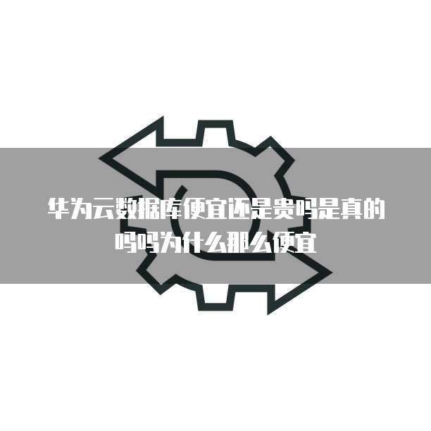 华为云数据库便宜还是贵吗是真的吗吗为什么那么便宜