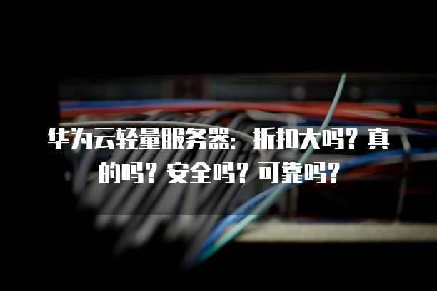 华为云轻量服务器：折扣大吗？真的吗？安全吗？可靠吗？
