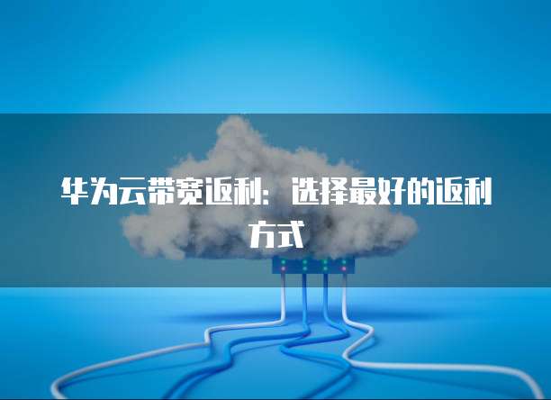 华为云带宽返利:选择最好的返利方式