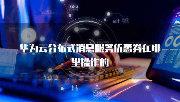 华为云分布式消息服务优惠券在哪里操作的
