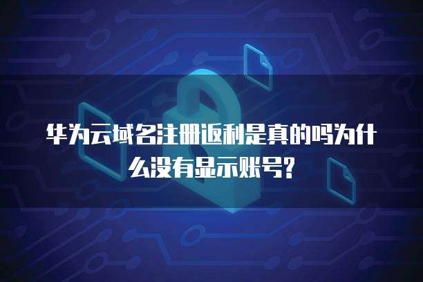 华为云域名注册返利是真的吗为什么没有显示账号?