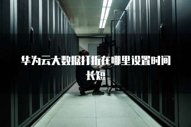 华为云大数据打折在哪里设置时间长短