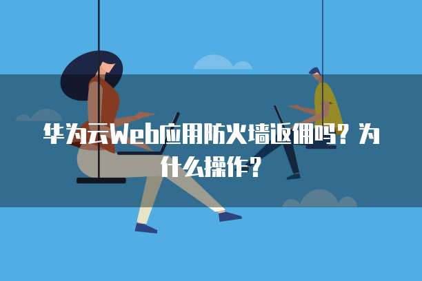 华为云Web应用防火墙返佣吗?为什么操作?