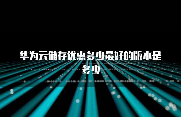 华为云储存优惠多少最好的版本是多少