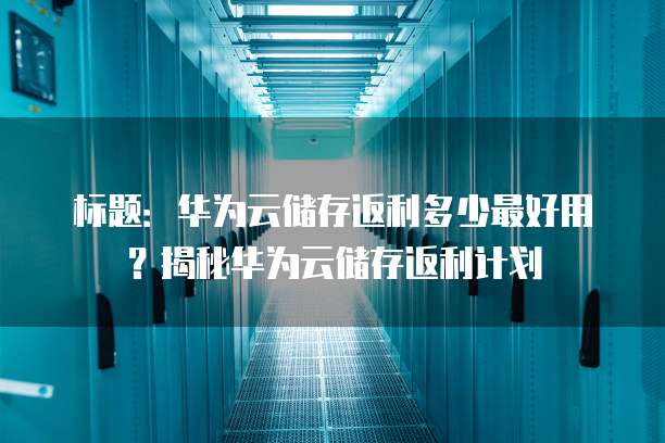 标题:华为云储存返利多少最好用?揭秘华为云储存返利计划