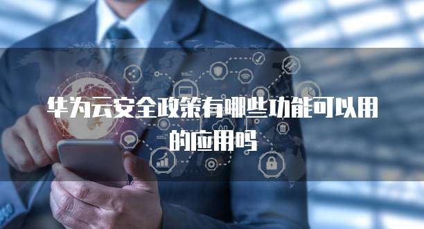 华为云安全政策有哪些功能可以用的应用吗