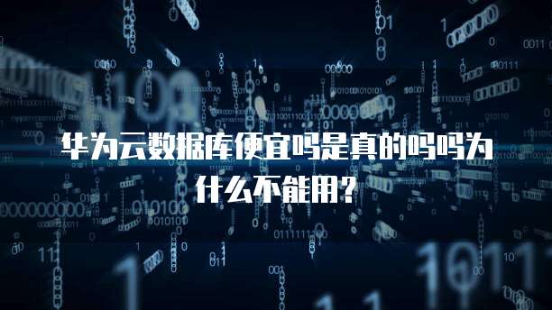 华为云数据库便宜吗是真的吗吗为什么不能用?