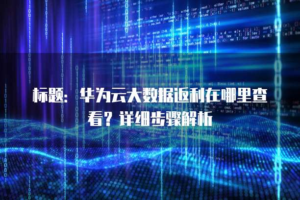 标题:华为云大数据返利在哪里查看?详细步骤解析