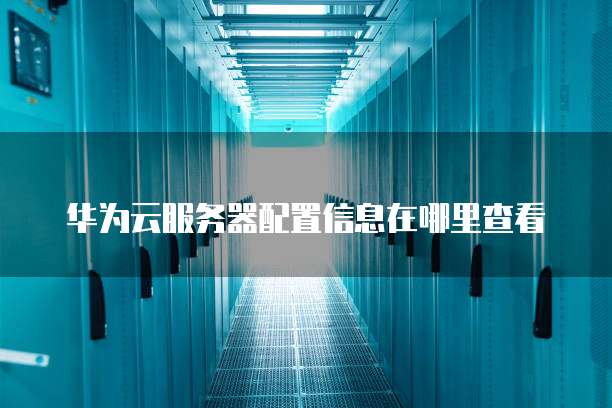 华为云服务器配置信息在哪里查看