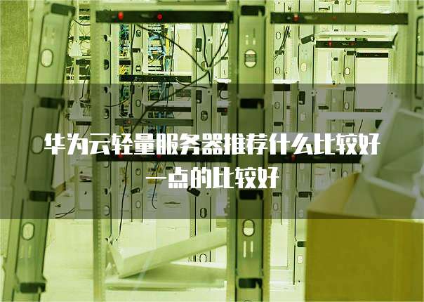 华为云轻量服务器推荐什么比较好一点的比较好